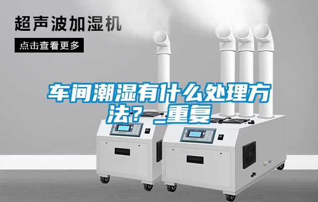 車間潮濕有什么處理方法？_重復(fù)