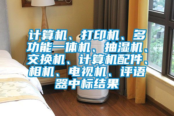 計算機、打印機、多功能一體機、抽濕機、交換機、計算機配件、相機、電視機、評語器中標(biāo)結(jié)果
