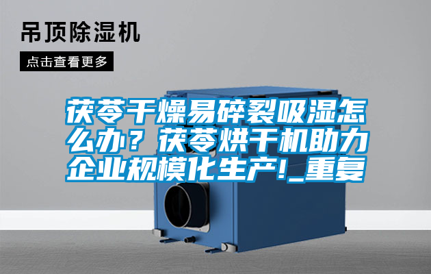 茯苓干燥易碎裂吸濕怎么辦？茯苓烘干機助力企業規?；a!_重復