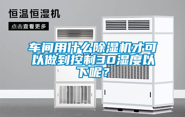 車(chē)間用什么除濕機(jī)才可以做到控制30濕度以下呢？