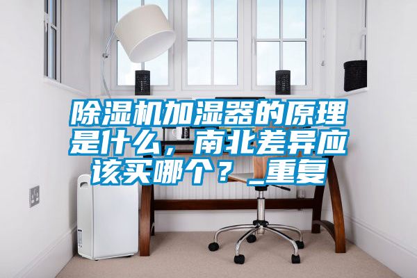 除濕機(jī)加濕器的原理是什么，南北差異應(yīng)該買(mǎi)哪個(gè)？_重復(fù)
