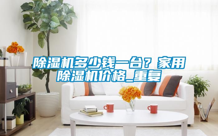 除濕機多少錢一臺？家用除濕機價格_重復