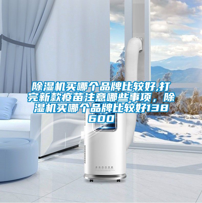 除濕機(jī)買哪個(gè)品牌比較好,打完新款疫苗注意哪些事項(xiàng)，除濕機(jī)買哪個(gè)品牌比較好138600