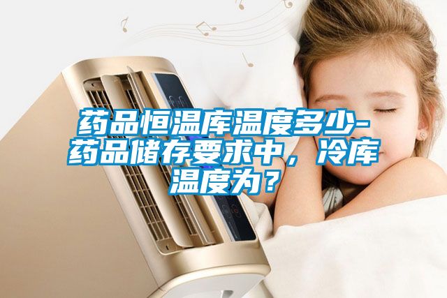 藥品恒溫庫溫度多少-藥品儲存要求中，冷庫溫度為？