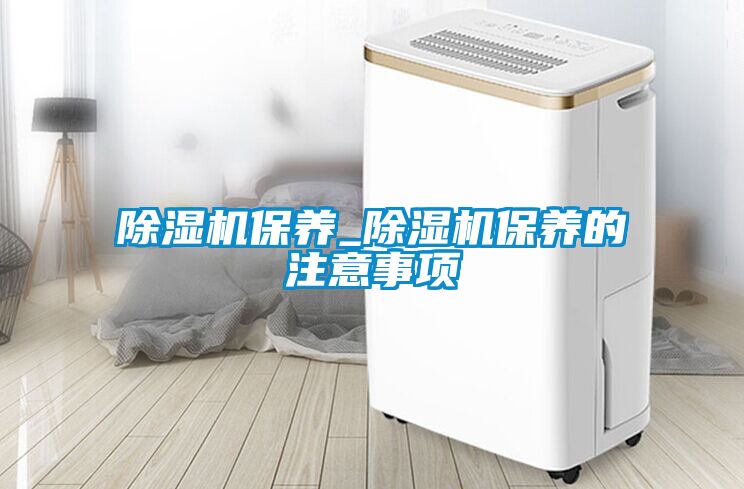 除濕機保養(yǎng)_除濕機保養(yǎng)的注意事項
