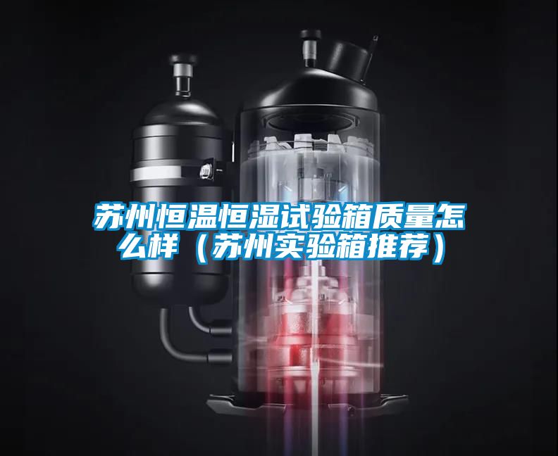 蘇州恒溫恒濕試驗箱質(zhì)量怎么樣（蘇州實驗箱推薦）