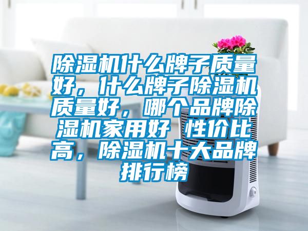 除濕機什么牌子質(zhì)量好，什么牌子除濕機質(zhì)量好，哪個品牌除濕機家用好 性價比高，除濕機十大品牌排行榜