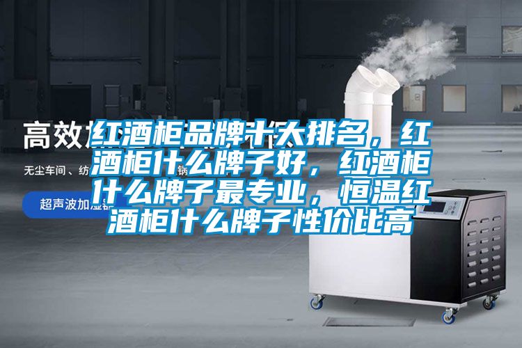 紅酒柜品牌十大排名，紅酒柜什么牌子好，紅酒柜什么牌子最專業(yè)，恒溫紅酒柜什么牌子性價比高