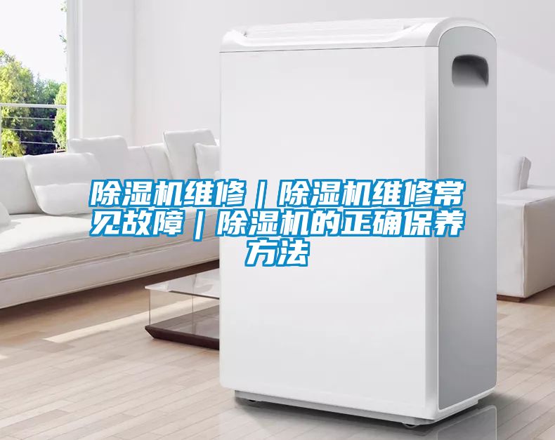 除濕機維修｜除濕機維修常見故障｜除濕機的正確保養(yǎng)方法
