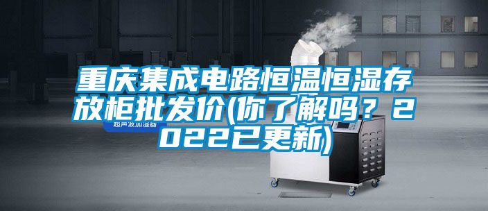 重慶集成電路恒溫恒濕存放柜批發(fā)價(jià)(你了解嗎？2022已更新)