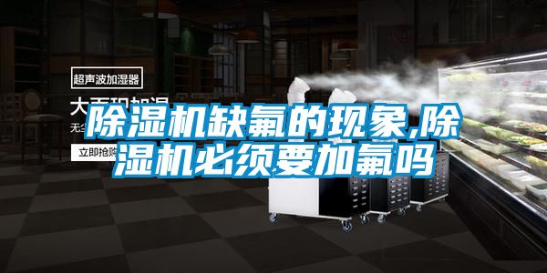 除濕機缺氟的現(xiàn)象,除濕機必須要加氟嗎