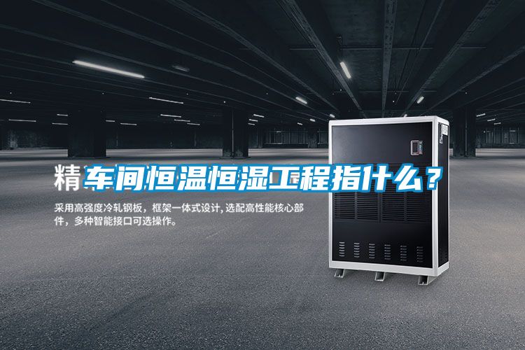 車間恒溫恒濕工程指什么？